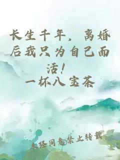 长生千年，离婚后我只为自己而活！