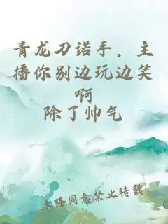 青龙刀诺手，主播你别边玩边笑啊
